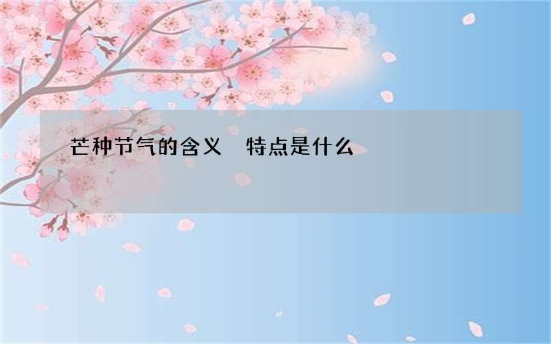 芒种节气的含义 特点是什么